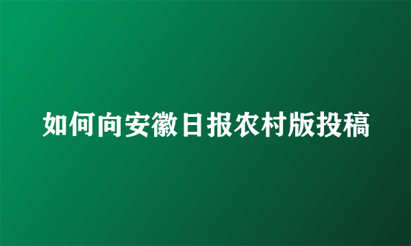 如何向安徽日报农村版投稿