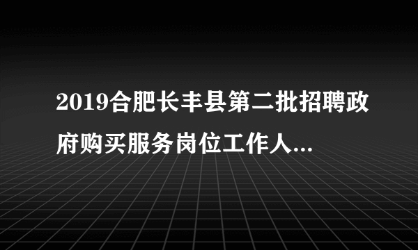 2019合肥长丰县第二批招聘政府购买服务岗位工作人员51人公告