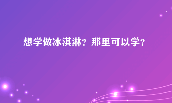 想学做冰淇淋？那里可以学？