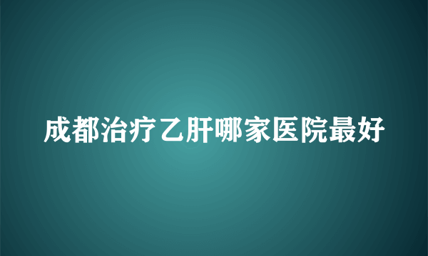 成都治疗乙肝哪家医院最好