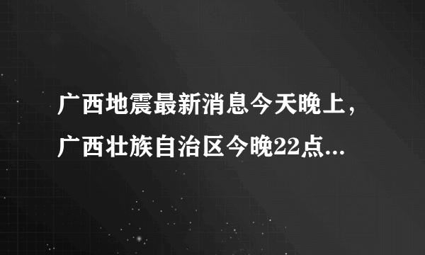 广西地震最新消息今天晚上，广西壮族自治区今晚22点地震是真的吗