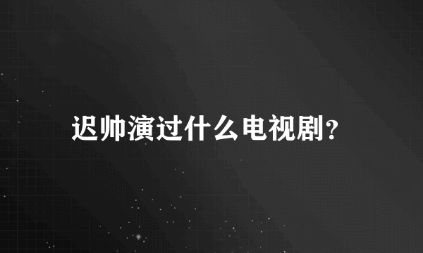 迟帅演过什么电视剧？