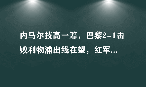 内马尔技高一筹，巴黎2-1击败利物浦出线在望，红军输球原因是什么？