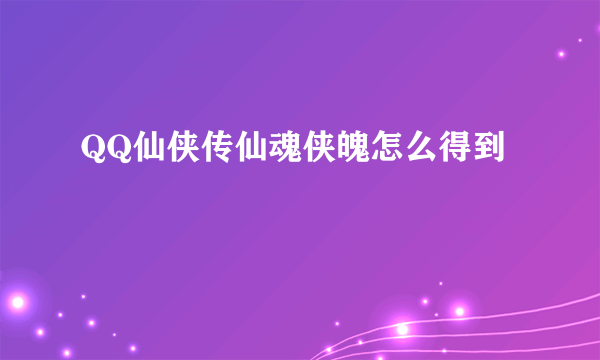 QQ仙侠传仙魂侠魄怎么得到