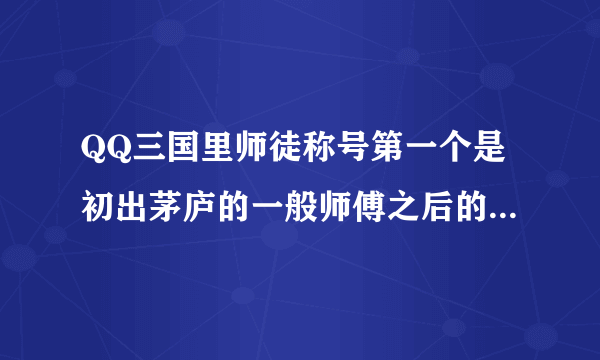 QQ三国里师徒称号第一个是初出茅庐的一般师傅之后的称号一次是什么，要有几个徒弟才会有相应的称号呢？