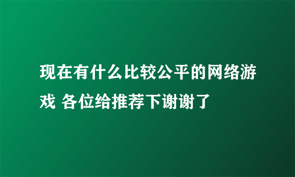 现在有什么比较公平的网络游戏 各位给推荐下谢谢了