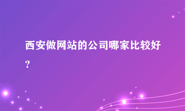 西安做网站的公司哪家比较好？