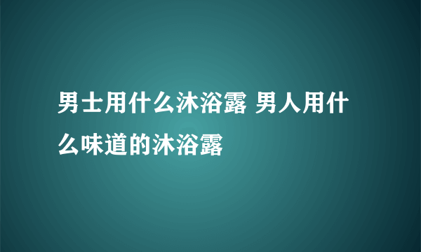 男士用什么沐浴露 男人用什么味道的沐浴露