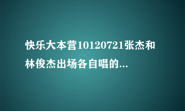 快乐大本营10120721张杰和林俊杰出场各自唱的歌叫什么名字？ 急 感谢各位能帮帮忙解答一下，我超喜欢！