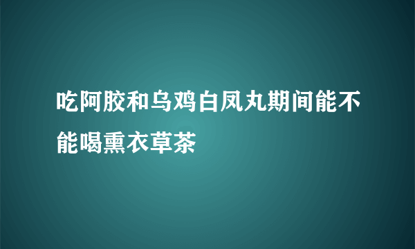 吃阿胶和乌鸡白凤丸期间能不能喝熏衣草茶