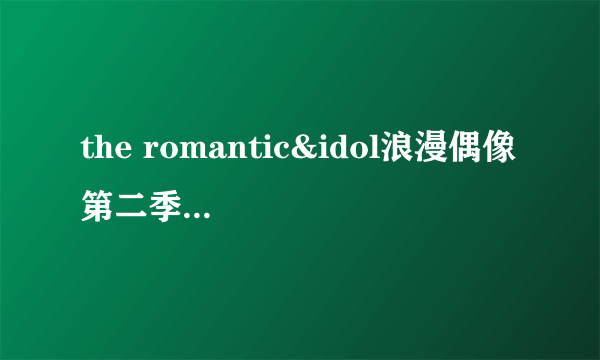 the romantic&idol浪漫偶像 第二季 新出的两期分别是谁跟谁配对的？