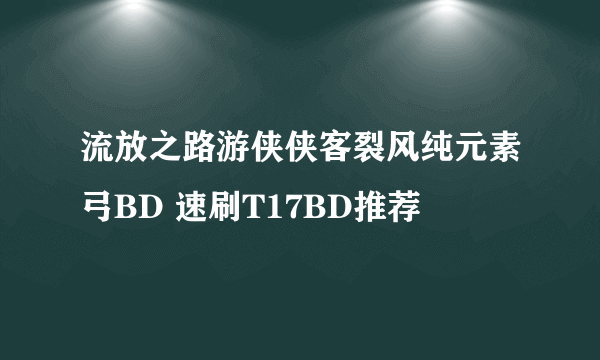 流放之路游侠侠客裂风纯元素弓BD 速刷T17BD推荐