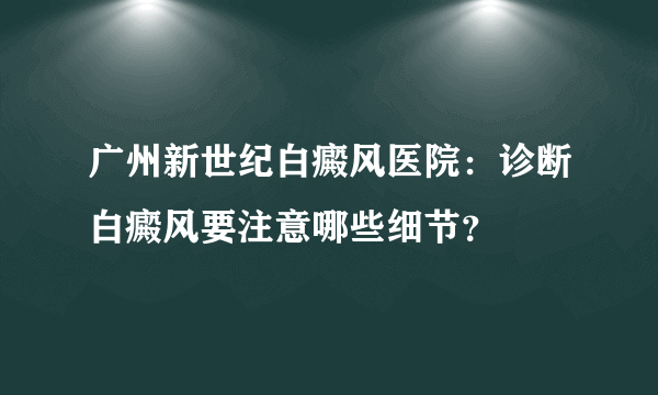 广州新世纪白癜风医院：诊断白癜风要注意哪些细节？