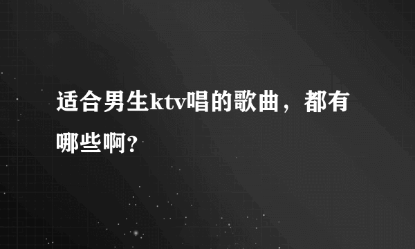 适合男生ktv唱的歌曲，都有哪些啊？