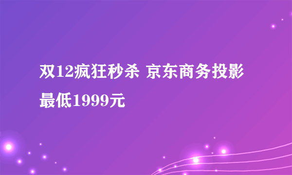 双12疯狂秒杀 京东商务投影最低1999元