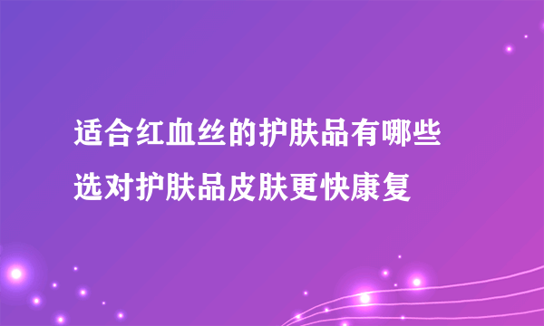 适合红血丝的护肤品有哪些 选对护肤品皮肤更快康复