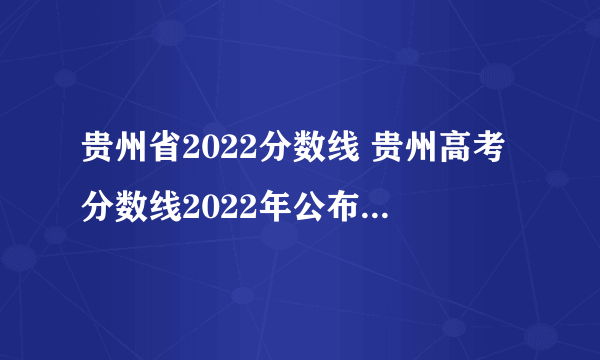 贵州省2022分数线 贵州高考分数线2022年公布 贵州本科录取分数线