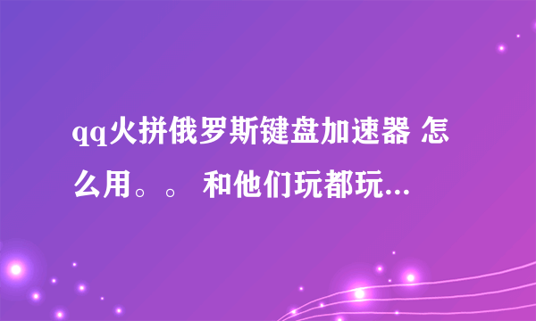 qq火拼俄罗斯键盘加速器 怎么用。。 和他们玩都玩不过。。。 还有，不知道怎么设置，麻烦给说一下被。