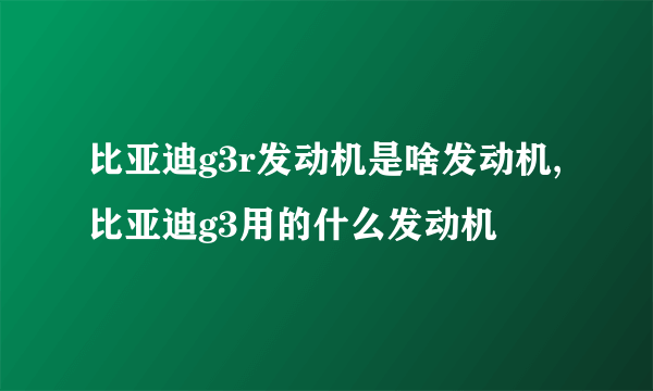 比亚迪g3r发动机是啥发动机,比亚迪g3用的什么发动机