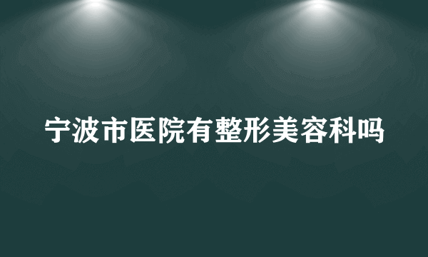 宁波市医院有整形美容科吗