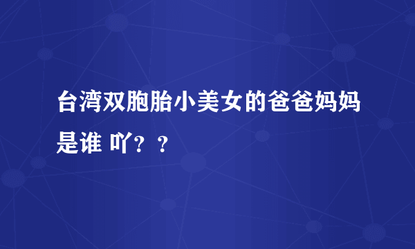 台湾双胞胎小美女的爸爸妈妈是谁 吖？？