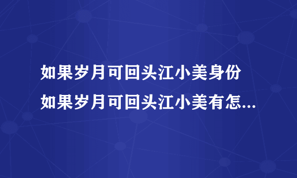 如果岁月可回头江小美身份 如果岁月可回头江小美有怎样的故事