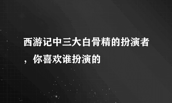 西游记中三大白骨精的扮演者，你喜欢谁扮演的