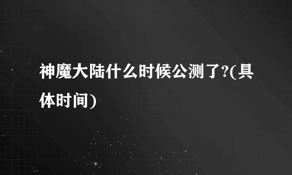 神魔大陆什么时候公测了?(具体时间)