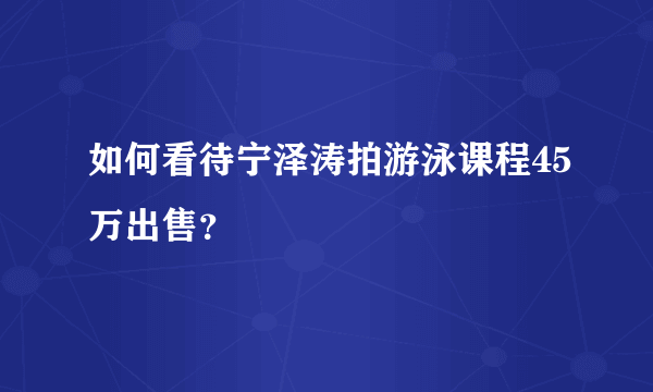 如何看待宁泽涛拍游泳课程45万出售？