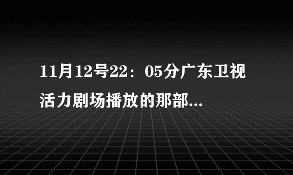 11月12号22：05分广东卫视活力剧场播放的那部影片叫什么